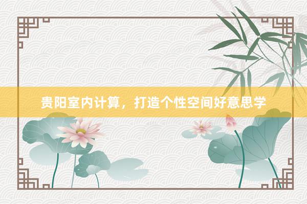 贵阳室内计算，打造个性空间好意思学
