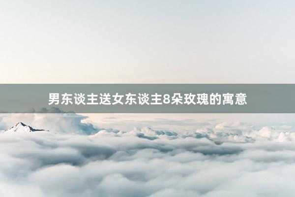 男东谈主送女东谈主8朵玫瑰的寓意