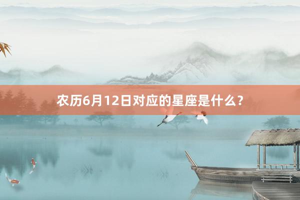 农历6月12日对应的星座是什么？