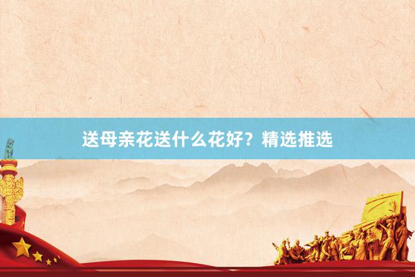 送母亲花送什么花好？精选推选